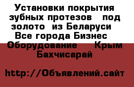 Установки покрытия зубных протезов  “под золото“ из Беларуси - Все города Бизнес » Оборудование   . Крым,Бахчисарай